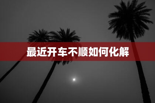 最近开车不顺如何化解