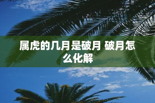 属虎的几月是破月 破月怎么化解