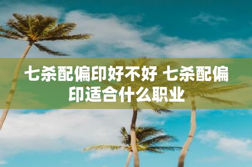 七杀配偏印好不好 七杀配偏印适合什么职业