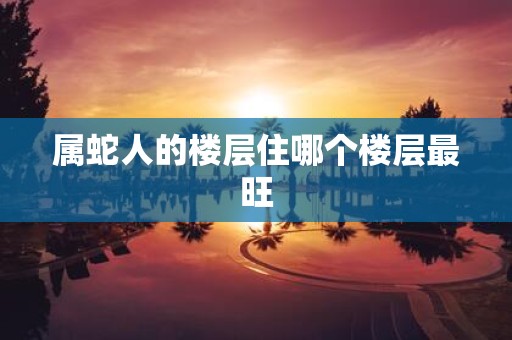 属蛇人的楼层住哪个楼层最旺