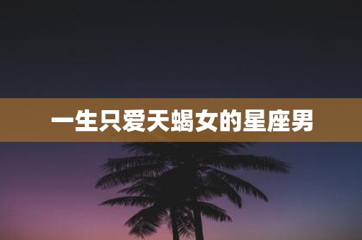 一生只爱天蝎女的星座男