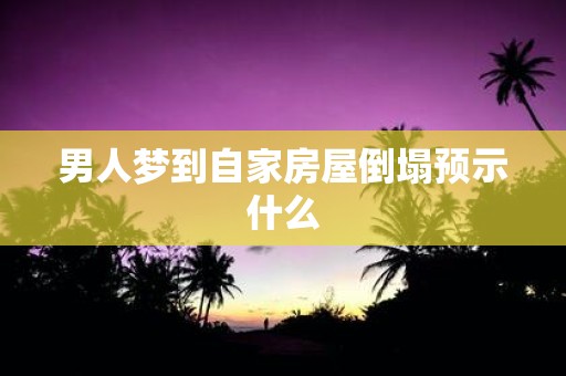 男人梦到自家房屋倒塌预示什么