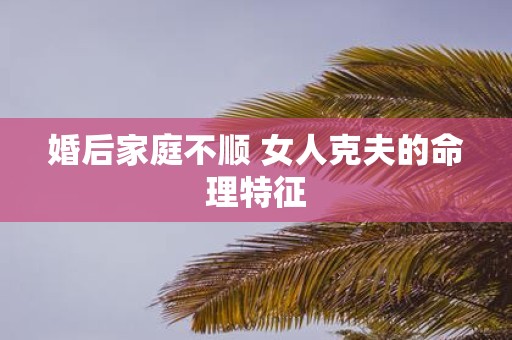 婚后家庭不顺 女人克夫的命理特征