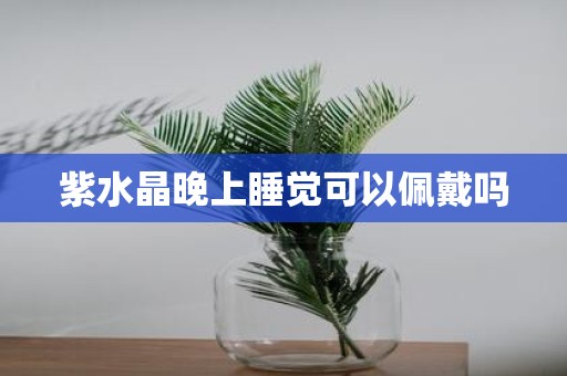紫水晶晚上睡觉可以佩戴吗