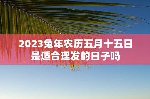 2025蛇年农历五月十五日是适合理发的日子吗