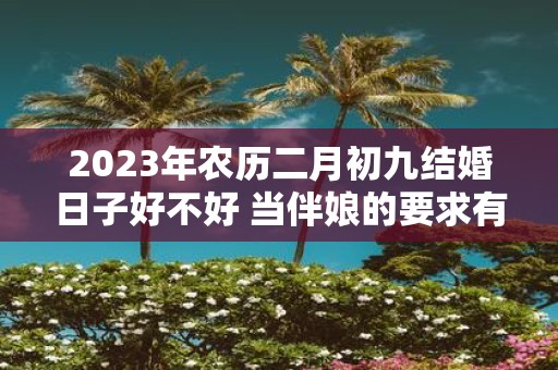 2025年农历二月初九结婚日子好不好 当伴娘的要求有哪些