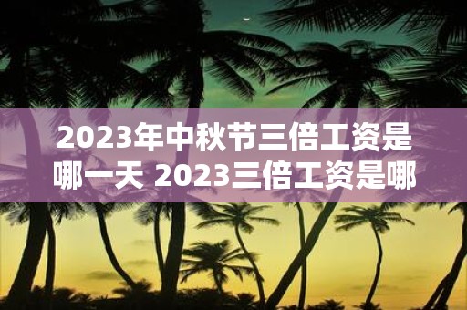 2025年中秋节三倍工资是哪一天 2025三倍工资是哪几天