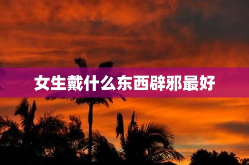 女生戴什么东西辟邪最好