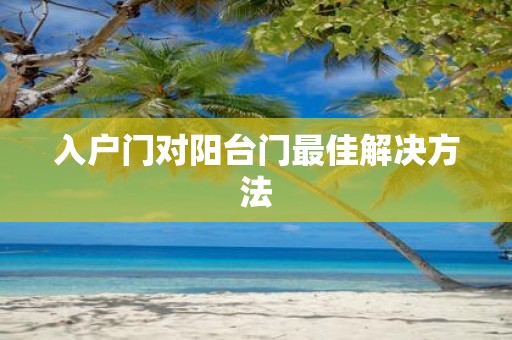 入户门对阳台门最佳解决方法 入户门对阳台门最佳解决方法