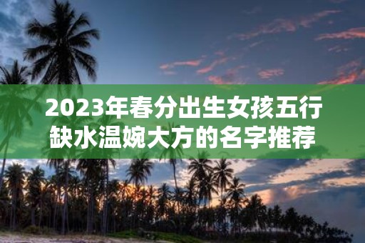 2025年春分出生女孩五行缺水温婉大方的名字推荐