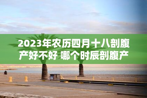 2025年农历四月十八剖腹产好不好 哪个时辰剖腹产好
