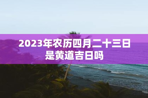 2025年农历四月二十三日是黄道吉日吗