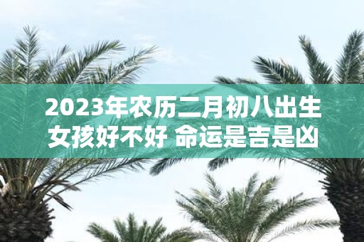 2025年农历二月初八出生女孩好不好 命运是吉是凶