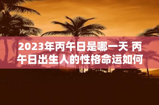 2025年丙午日是哪一天 丙午日出生人的性格命运如何