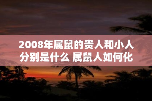 2008年属鼠的贵人和小人分别是什么 属鼠人如何化解小人