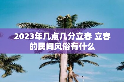 2025年几点几分立春 立春的民间风俗有什么