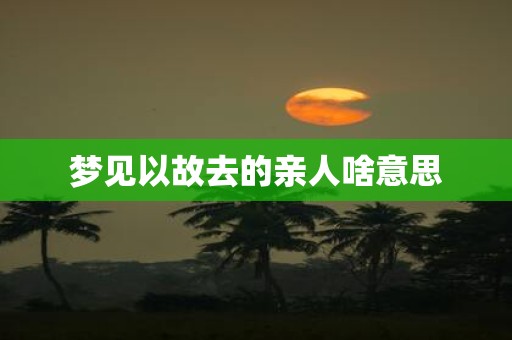 梦见以故去的亲人啥意思