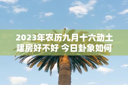 2025年农历九月十六动土建房好不好 今日卦象如何