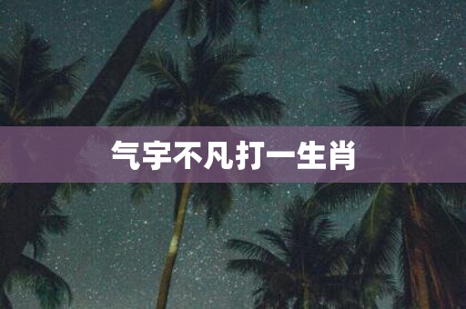 气宇不凡打一生肖