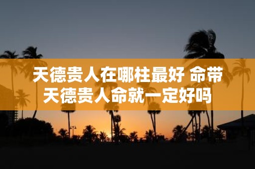 天德贵人在哪柱最好 命带天德贵人命就一定好吗