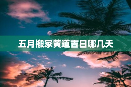 五月搬家黄道吉日哪几天