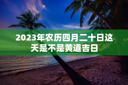 2025年农历四月二十日这天是不是黄道吉日