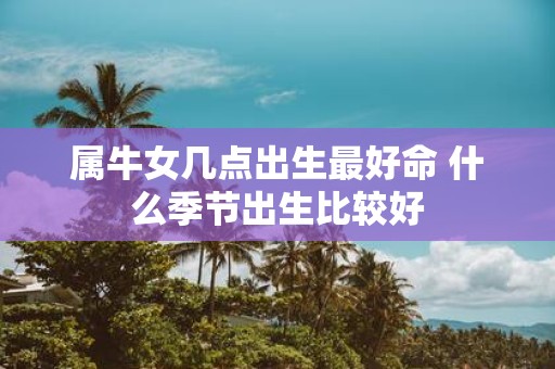 属牛女几点出生最好命 什么季节出生比较好