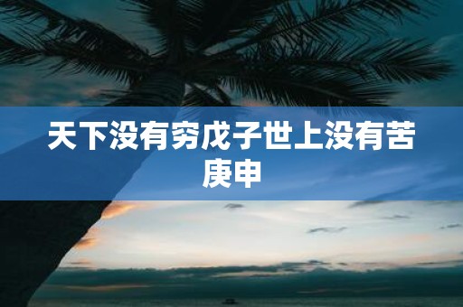 天下没有穷戊子世上没有苦庚申