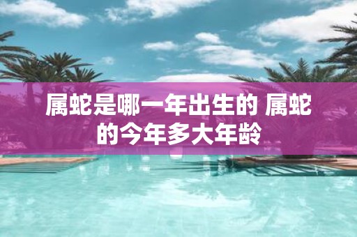 属蛇是哪一年出生的 属蛇的今年多大年龄