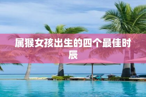 属猴女孩出生的四个最佳时辰