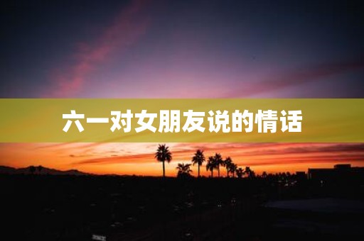 六一对女朋友说的情话