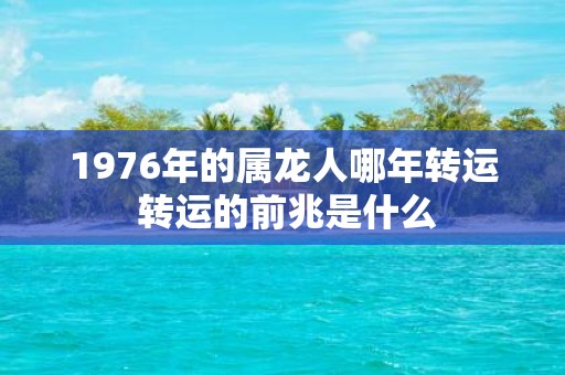 1976年的属龙人哪年转运 转运的前兆是什么