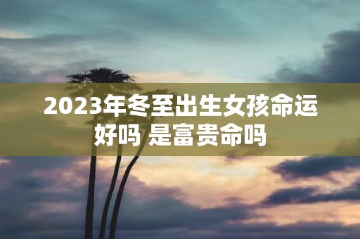 2025年冬至出生女孩命运好吗 是富贵命吗