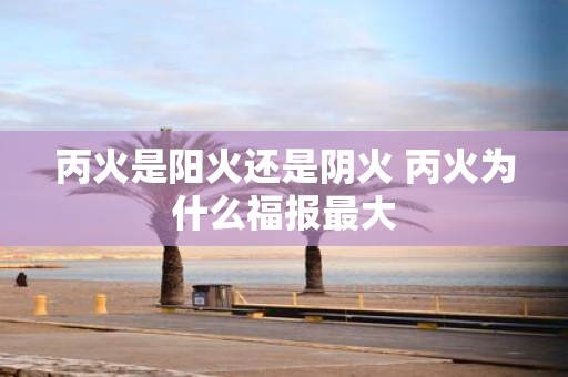 丙火是阳火还是阴火 丙火为什么福报最大