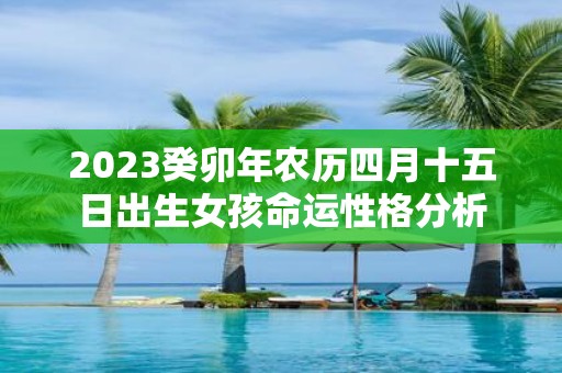 2025癸卯年农历四月十五日出生女孩命运性格分析
