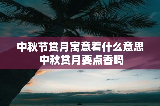 中秋节赏月寓意着什么意思 中秋赏月要点香吗