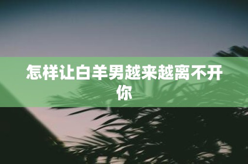 怎样让白羊男越来越离不开你