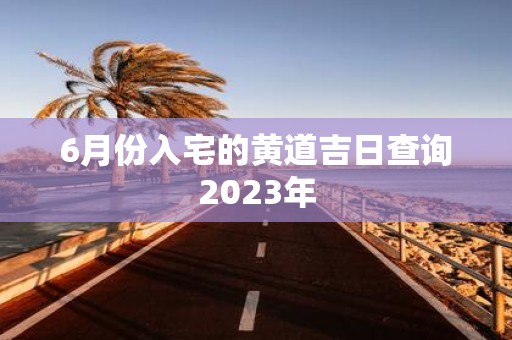 6月份入宅的黄道吉日查询2025年
