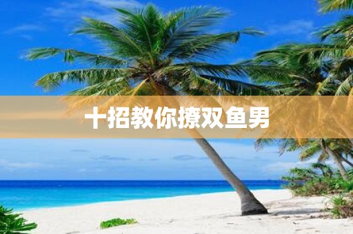 十招教你撩双鱼男