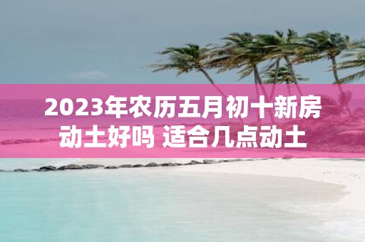2025年农历五月初十新房动土好吗 适合几点动土