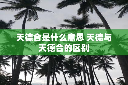 天德合是什么意思 天德与天德合的区别