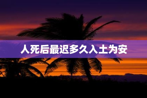 人死后最迟多久入土为安