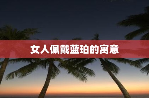 女人佩戴蓝珀的寓意