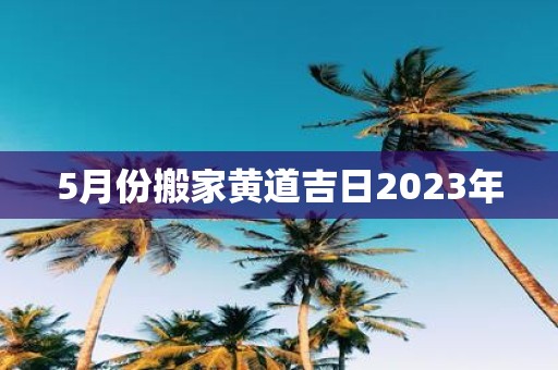 5月份搬家黄道吉日2025年