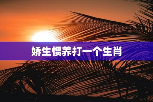 娇生惯养打一个生肖