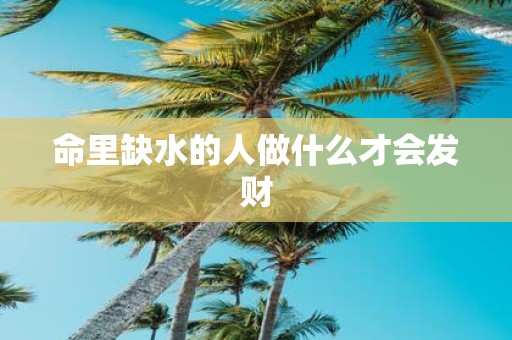 命里缺水的人做什么才会发财