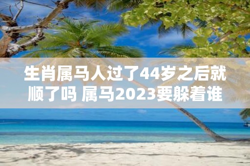 生肖属马人过了44岁之后就顺了吗 属马2025要躲着谁