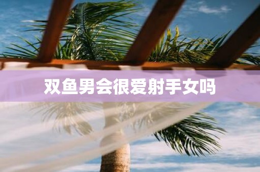 双鱼男会很爱射手女吗