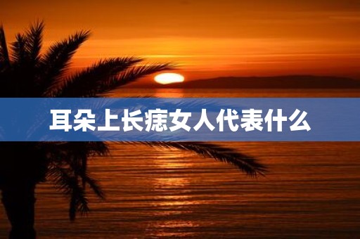 耳朵上长痣女人代表什么