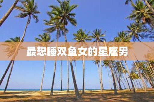 最想睡双鱼女的星座男